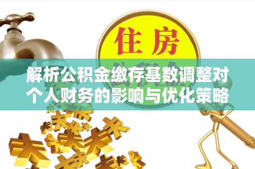 京山解析公积金缴存基数调整对个人财务的影响与优化策略