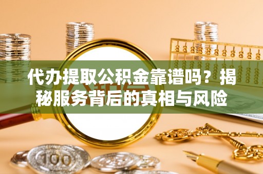 京山代办提取公积金靠谱吗？揭秘服务背后的真相与风险