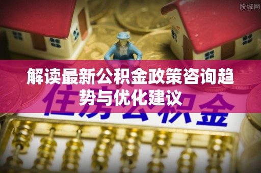 京山解读最新公积金政策咨询趋势与优化建议