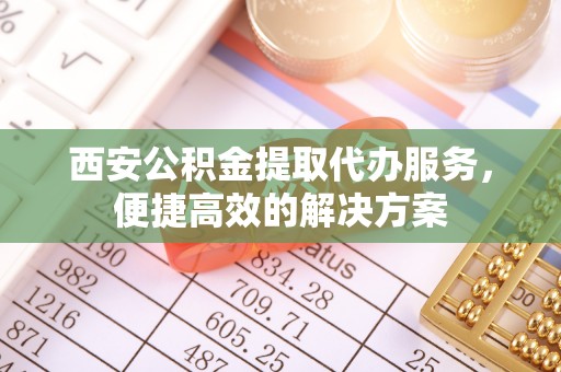 京山西安公积金提取代办服务，便捷高效的解决方案