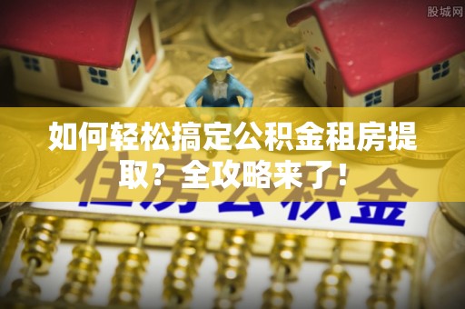 京山如何轻松搞定公积金租房提取？全攻略来了！