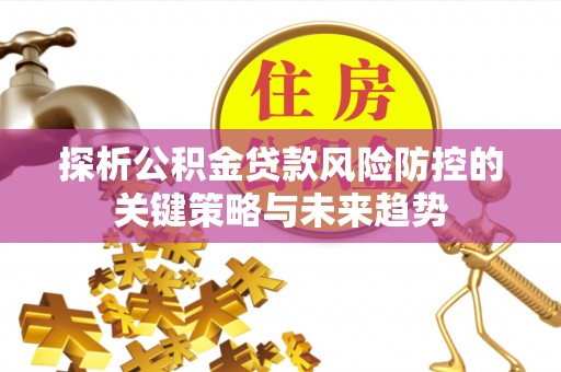 京山探析公积金贷款风险防控的关键策略与未来趋势