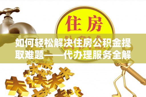 京山如何轻松解决住房公积金提取难题——代办理服务全解析