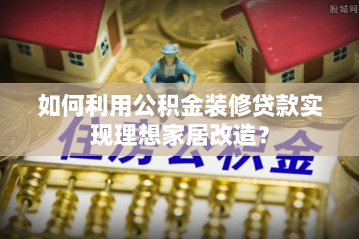 京山如何利用公积金装修贷款实现理想家居改造？