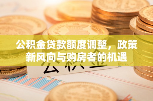 京山公积金贷款额度调整，政策新风向与购房者的机遇