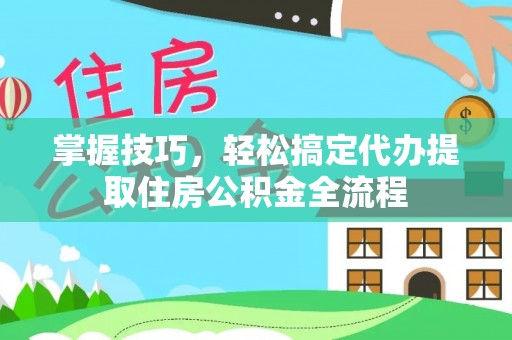 京山掌握技巧，轻松搞定代办提取住房公积金全流程