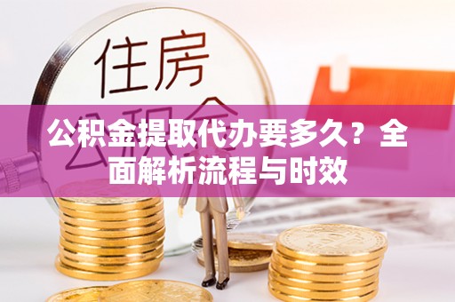 京山公积金提取代办要多久？全面解析流程与时效