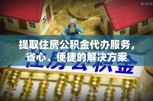 京山提取住房公积金代办服务，省心、便捷的解决方案