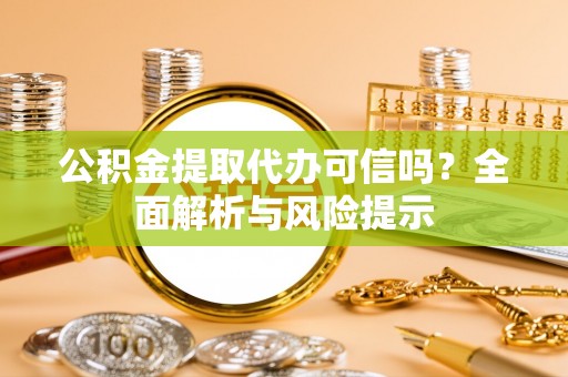 京山公积金提取代办可信吗？全面解析与风险提示