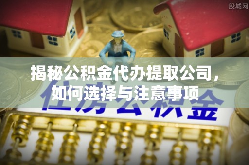 京山揭秘公积金代办提取公司，如何选择与注意事项