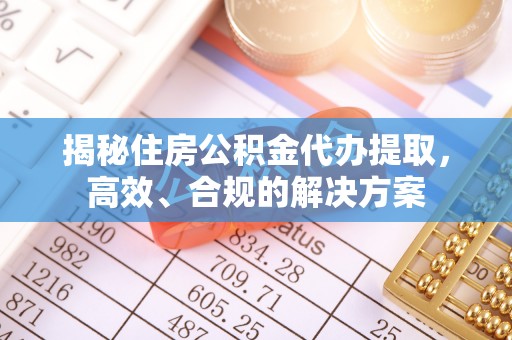 京山揭秘住房公积金代办提取，高效、合规的解决方案