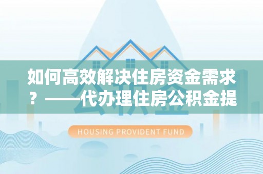 京山如何高效解决住房资金需求？——代办理住房公积金提取服务全解析