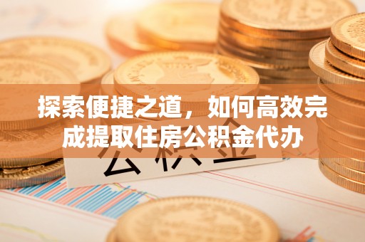 京山探索便捷之道，如何高效完成提取住房公积金代办