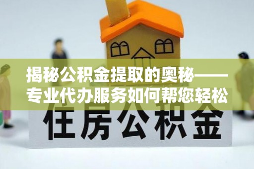 京山揭秘公积金提取的奥秘——专业代办服务如何帮您轻松搞定