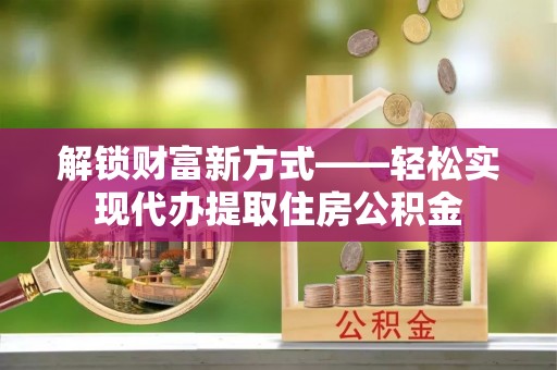京山解锁财富新方式——轻松实现代办提取住房公积金