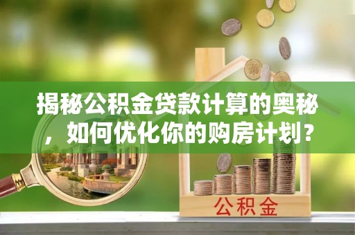京山揭秘公积金贷款计算的奥秘，如何优化你的购房计划？