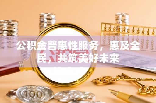 京山公积金普惠性服务，惠及全民，共筑美好未来