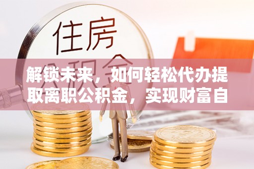 京山解锁未来，如何轻松代办提取离职公积金，实现财富自由的第一步