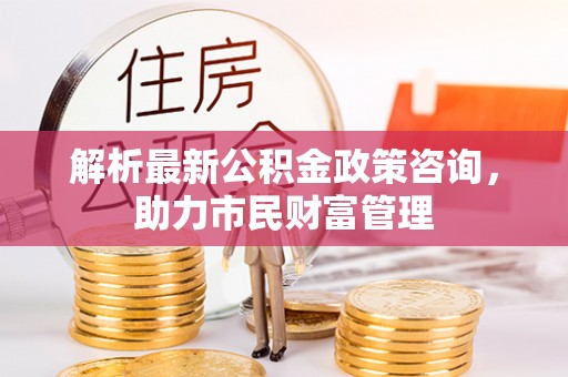 京山解析最新公积金政策咨询，助力市民财富管理
