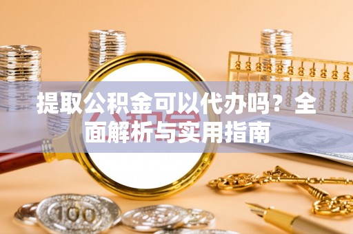 京山提取公积金可以代办吗？全面解析与实用指南