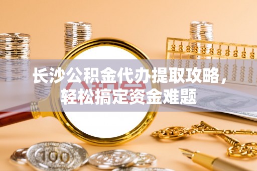 京山长沙公积金代办提取攻略，轻松搞定资金难题