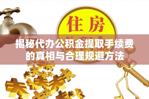 京山揭秘代办公积金提取手续费的真相与合理规避方法