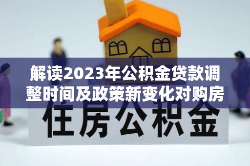京山解读2023年公积金贷款调整时间及政策新变化对购房的影响