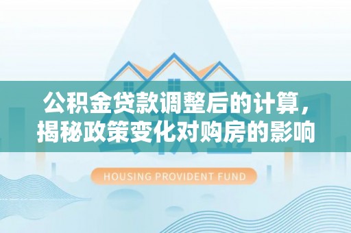 京山公积金贷款调整后的计算，揭秘政策变化对购房的影响