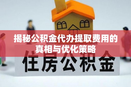 京山揭秘公积金代办提取费用的真相与优化策略