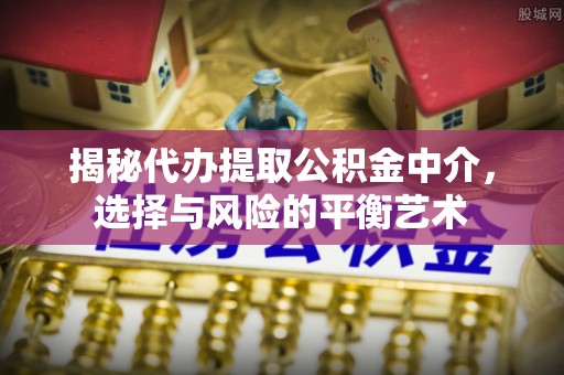 京山揭秘代办提取公积金中介，选择与风险的平衡艺术
