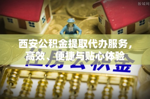 京山西安公积金提取代办服务，高效、便捷与贴心体验