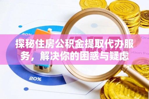 京山探秘住房公积金提取代办服务，解决你的困惑与疑虑