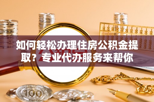 京山如何轻松办理住房公积金提取？专业代办服务来帮你