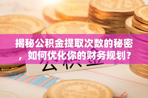 京山揭秘公积金提取次数的秘密，如何优化你的财务规划？