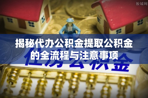 京山揭秘代办公积金提取公积金的全流程与注意事项