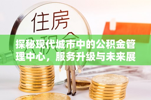 京山探秘现代城市中的公积金管理中心，服务升级与未来展望