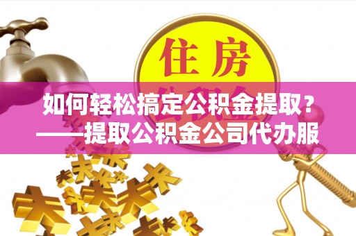京山如何轻松搞定公积金提取？——提取公积金公司代办服务全解析