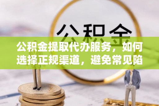 京山公积金提取代办服务，如何选择正规渠道，避免常见陷阱