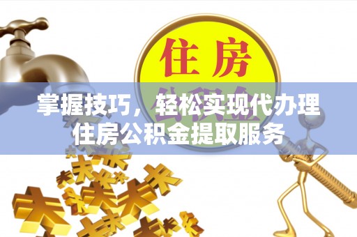 京山掌握技巧，轻松实现代办理住房公积金提取服务