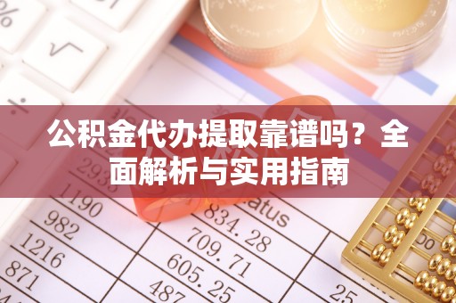 京山公积金代办提取靠谱吗？全面解析与实用指南