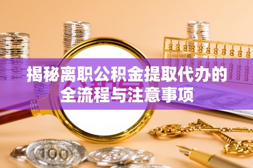 京山揭秘离职公积金提取代办的全流程与注意事项