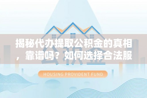京山揭秘代办提取公积金的真相，靠谱吗？如何选择合法服务？