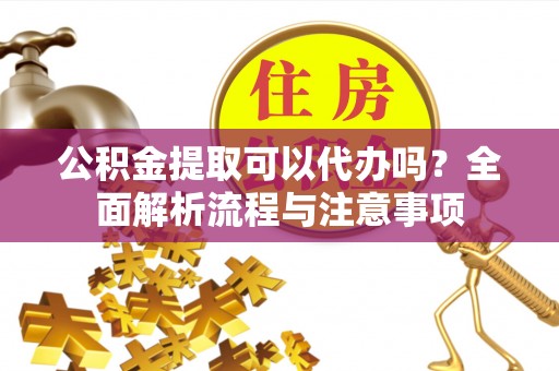 京山公积金提取可以代办吗？全面解析流程与注意事项
