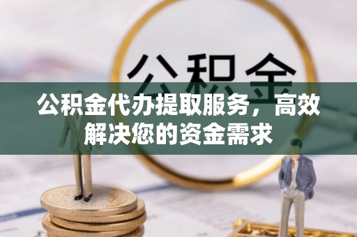 京山公积金代办提取服务，高效解决您的资金需求