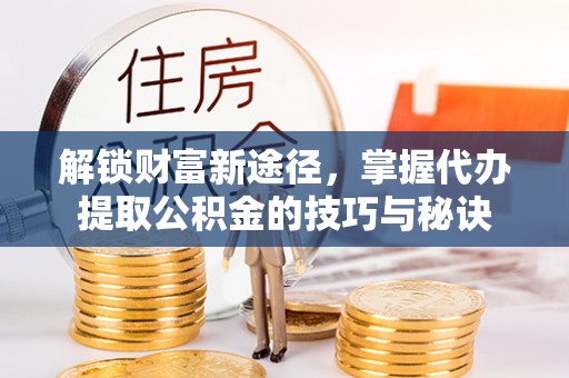 京山解锁财富新途径，掌握代办提取公积金的技巧与秘诀