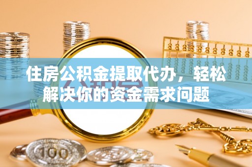 京山住房公积金提取代办，轻松解决你的资金需求问题