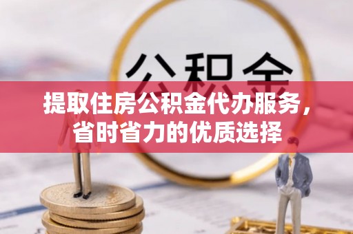 京山提取住房公积金代办服务，省时省力的优质选择