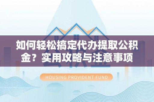 京山如何轻松搞定代办提取公积金？实用攻略与注意事项