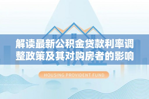 京山解读最新公积金贷款利率调整政策及其对购房者的影响