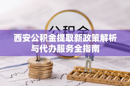 京山西安公积金提取新政策解析与代办服务全指南